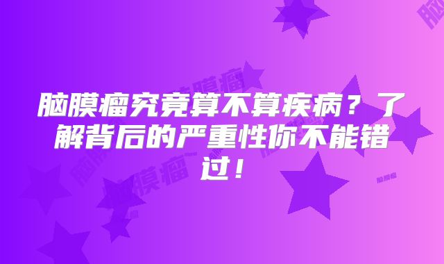 脑膜瘤究竟算不算疾病？了解背后的严重性你不能错过！