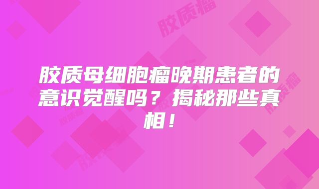 胶质母细胞瘤晚期患者的意识觉醒吗？揭秘那些真相！