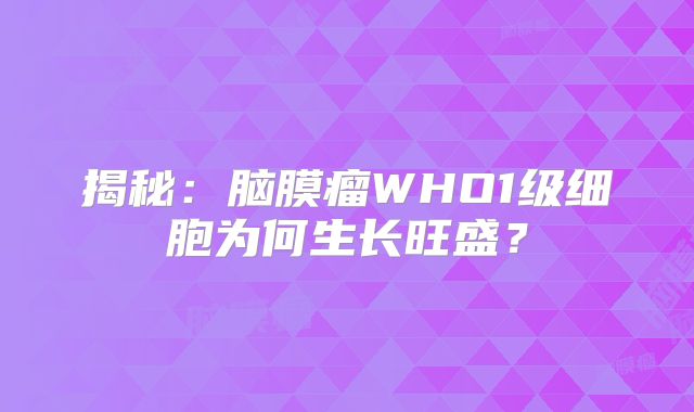 揭秘：脑膜瘤WHO1级细胞为何生长旺盛？