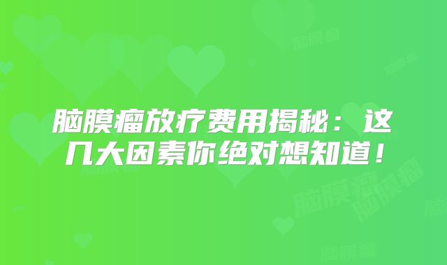 脑膜瘤放疗费用揭秘：这几大因素你绝对想知道！