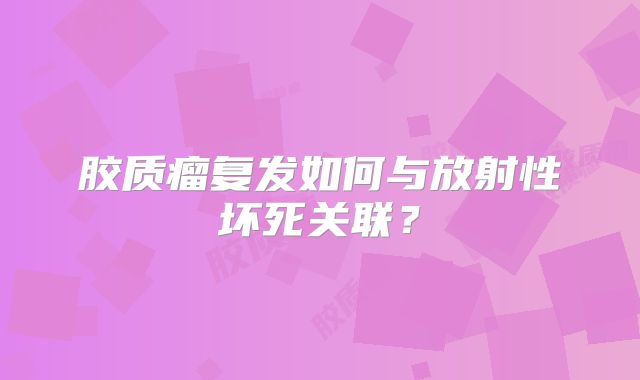 胶质瘤复发如何与放射性坏死关联？