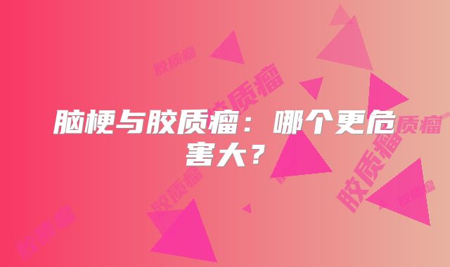 脑梗与胶质瘤：哪个更危害大？