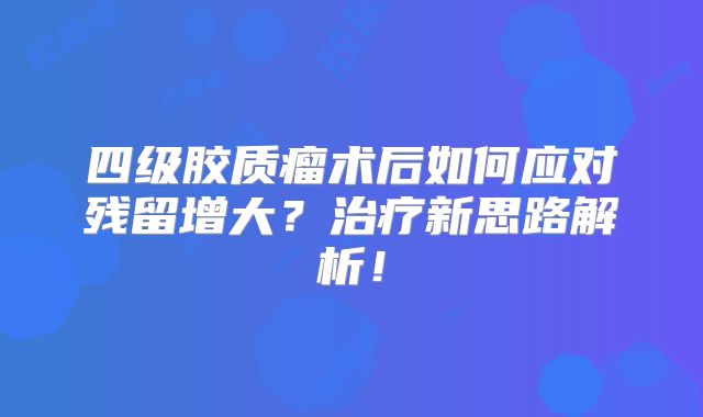 四级胶质瘤术后如何应对残留增大？治疗新思路解析！
