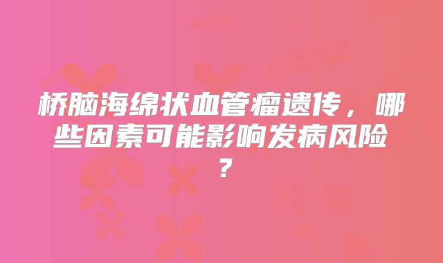 桥脑海绵状血管瘤遗传，哪些因素可能影响发病风险？