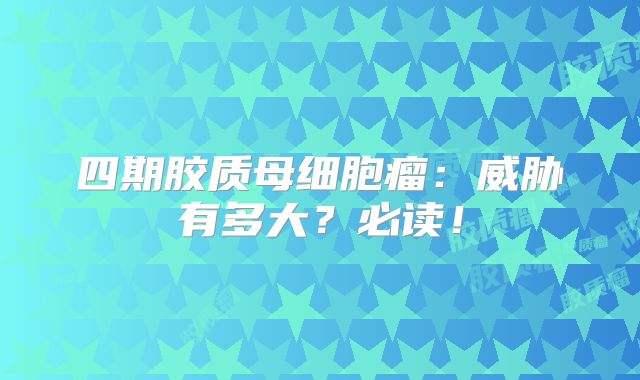 四期胶质母细胞瘤：威胁有多大？必读！