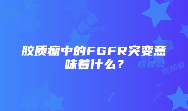 胶质瘤中的FGFR突变意味着什么？