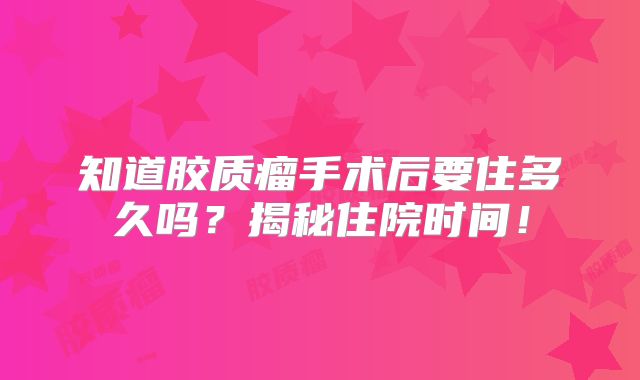 知道胶质瘤手术后要住多久吗？揭秘住院时间！