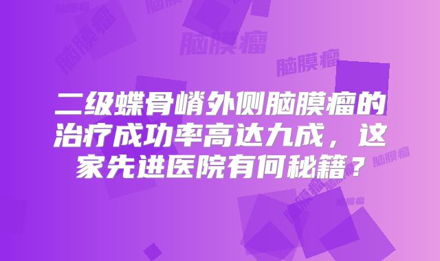 二级蝶骨嵴外侧脑膜瘤的治疗成功率高达九成，这家先进医院有何秘籍？