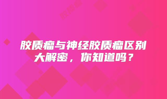 胶质瘤与神经胶质瘤区别大解密，你知道吗？