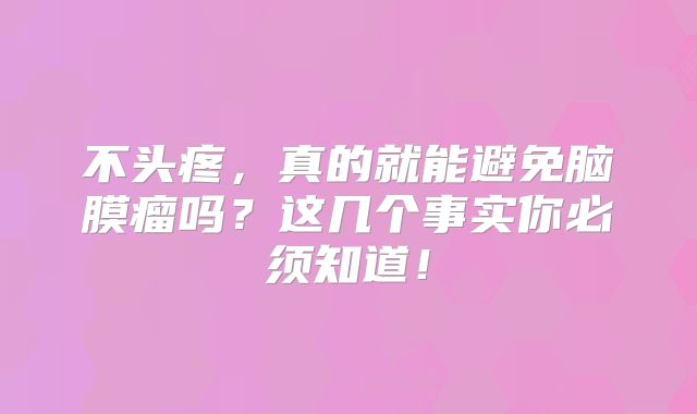 不头疼，真的就能避免脑膜瘤吗？这几个事实你必须知道！