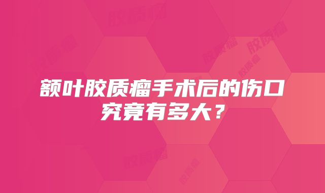 额叶胶质瘤手术后的伤口究竟有多大？