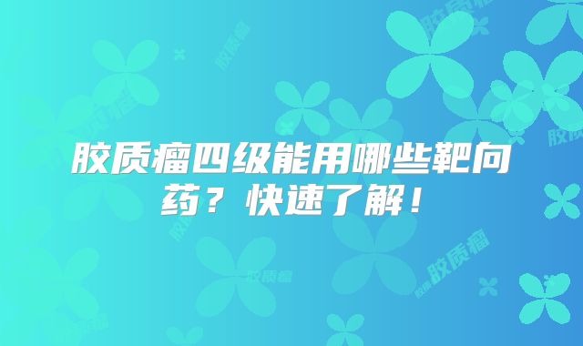 胶质瘤四级能用哪些靶向药？快速了解！
