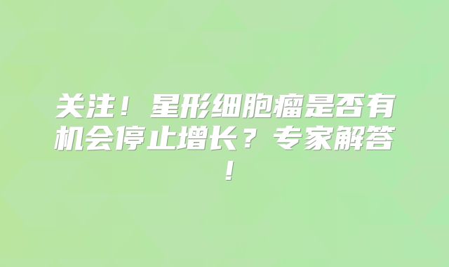 关注！星形细胞瘤是否有机会停止增长？专家解答！