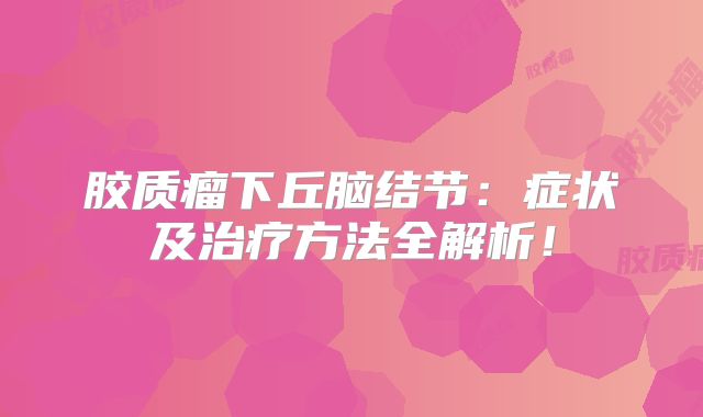 胶质瘤下丘脑结节：症状及治疗方法全解析！
