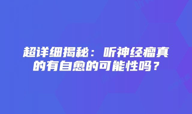 超详细揭秘：听神经瘤真的有自愈的可能性吗？