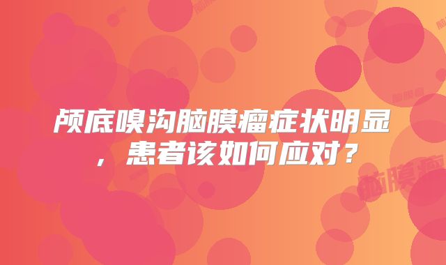 颅底嗅沟脑膜瘤症状明显，患者该如何应对？