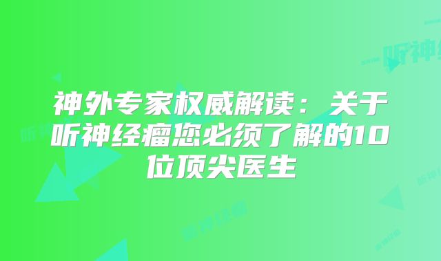 神外专家权威解读：关于听神经瘤您必须了解的10位顶尖医生