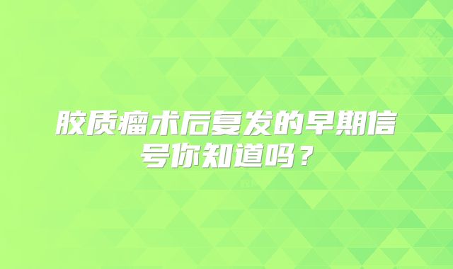 胶质瘤术后复发的早期信号你知道吗？