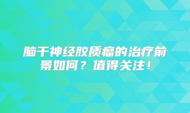 脑干神经胶质瘤的治疗前景如何？值得关注！