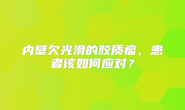 内壁欠光滑的胶质瘤，患者该如何应对？