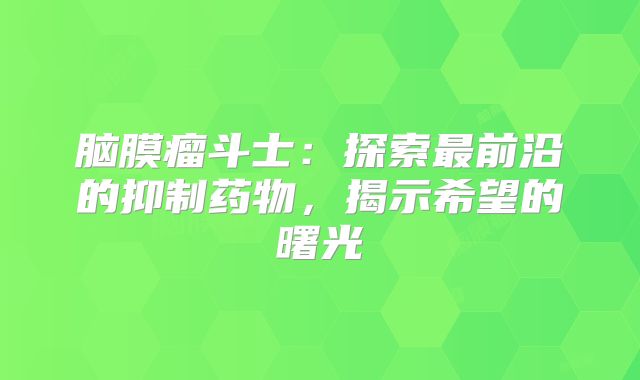脑膜瘤斗士：探索最前沿的抑制药物，揭示希望的曙光