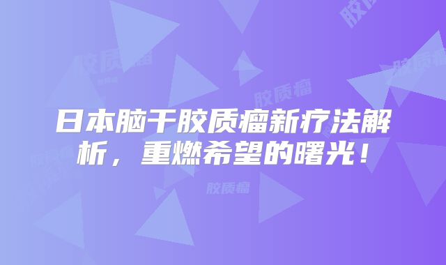日本脑干胶质瘤新疗法解析，重燃希望的曙光！