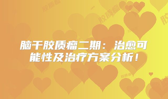 脑干胶质瘤二期：治愈可能性及治疗方案分析！