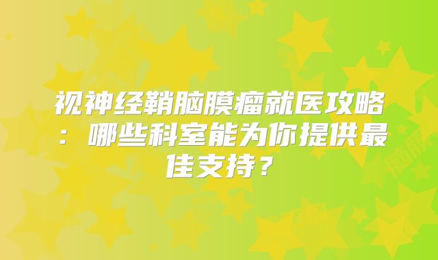 视神经鞘脑膜瘤就医攻略：哪些科室能为你提供最佳支持？
