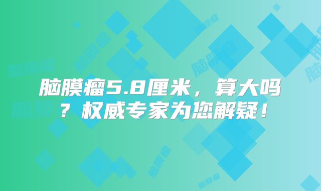 脑膜瘤5.8厘米，算大吗？权威专家为您解疑！