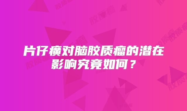 片仔癀对脑胶质瘤的潜在影响究竟如何？
