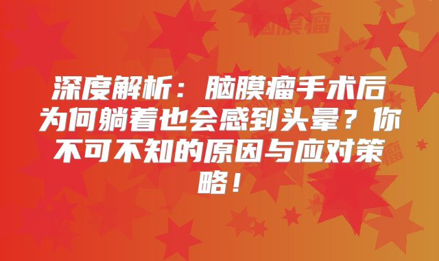 深度解析：脑膜瘤手术后为何躺着也会感到头晕？你不可不知的原因与应对策略！
