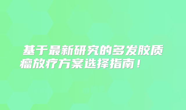 基于最新研究的多发胶质瘤放疗方案选择指南！  