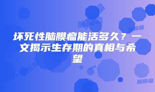 坏死性脑膜瘤能活多久？一文揭示生存期的真相与希望
