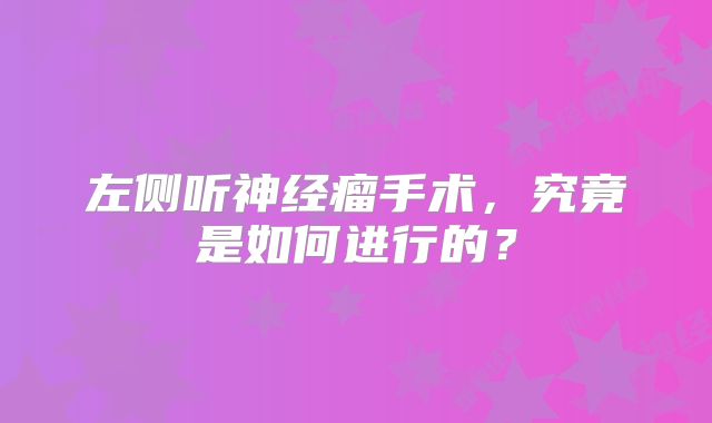 左侧听神经瘤手术，究竟是如何进行的？