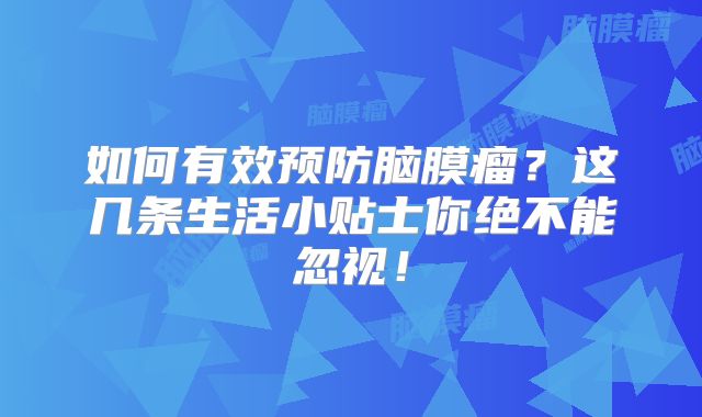 如何有效预防脑膜瘤？这几条生活小贴士你绝不能忽视！