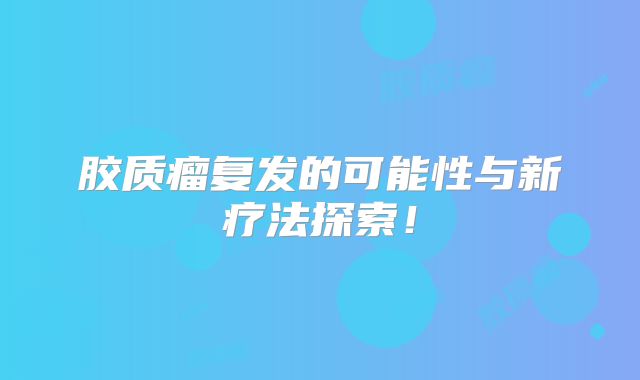 胶质瘤复发的可能性与新疗法探索！