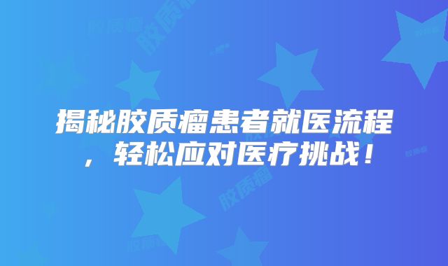 揭秘胶质瘤患者就医流程，轻松应对医疗挑战！