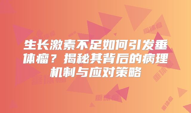 生长激素不足如何引发垂体瘤？揭秘其背后的病理机制与应对策略