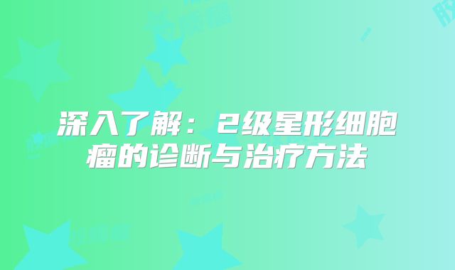 深入了解：2级星形细胞瘤的诊断与治疗方法