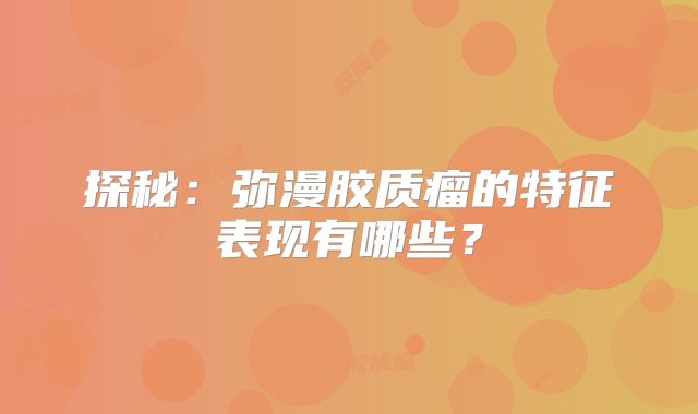 探秘：弥漫胶质瘤的特征表现有哪些？