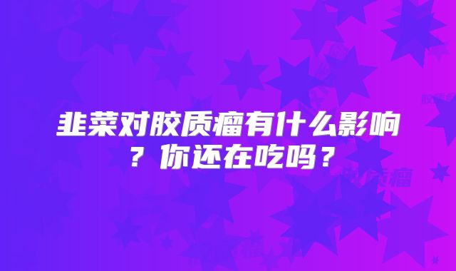 韭菜对胶质瘤有什么影响？你还在吃吗？