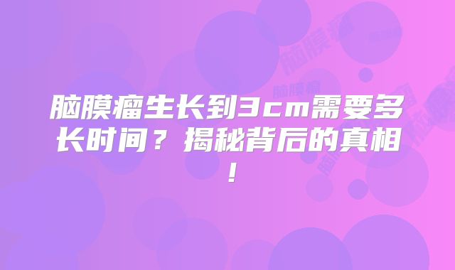 脑膜瘤生长到3cm需要多长时间？揭秘背后的真相！