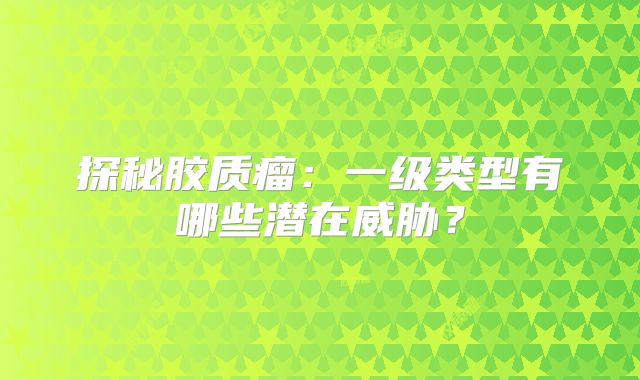 探秘胶质瘤：一级类型有哪些潜在威胁？