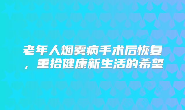 老年人烟雾病手术后恢复，重拾健康新生活的希望