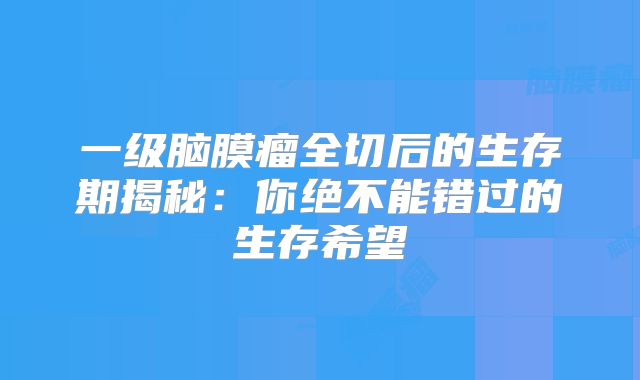 一级脑膜瘤全切后的生存期揭秘：你绝不能错过的生存希望