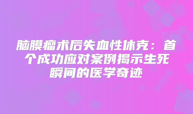 脑膜瘤术后失血性休克：首个成功应对案例揭示生死瞬间的医学奇迹