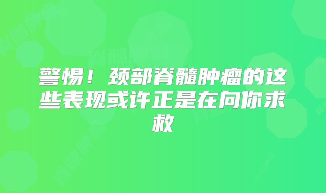 警惕！颈部脊髓肿瘤的这些表现或许正是在向你求救
