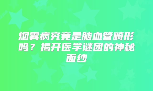 烟雾病究竟是脑血管畸形吗？揭开医学谜团的神秘面纱