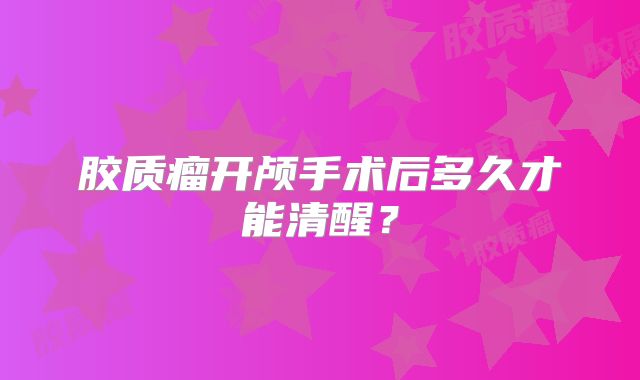 胶质瘤开颅手术后多久才能清醒？