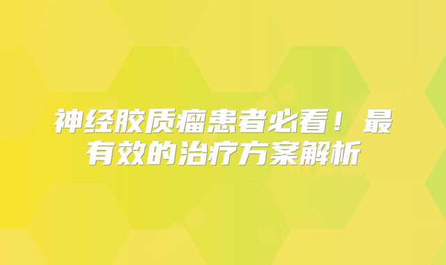 神经胶质瘤患者必看！最有效的治疗方案解析